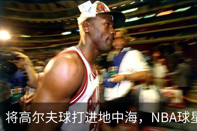 将高尔夫球打进地中海，NBA球星詹姆斯惹官司，意大利协会：已起诉，按刑法或判2-6年